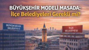 BÜYÜKŞEHİR MODELİ MASADA: İlçe Belediyeleri Gerekli mi?