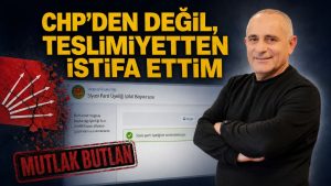 CHP’DEN DEĞİL, TESLİMİYETTEN İSTİFA ETTİM