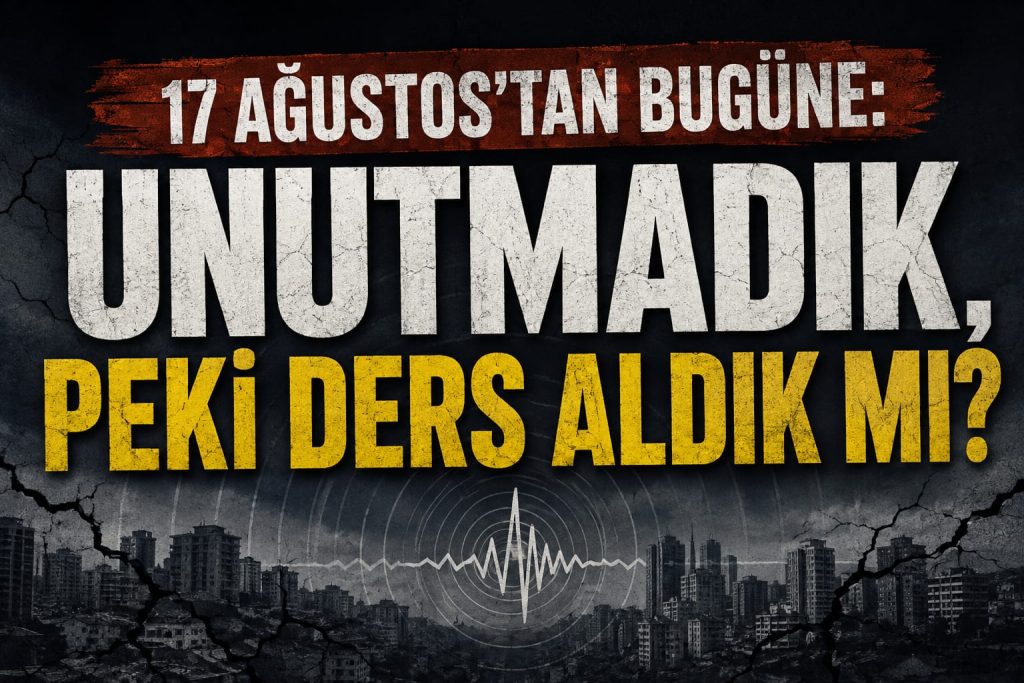 17 AĞUSTOS’TAN BUGÜNE: UNUTMADIK, PEKİ DERS ALDIK MI?