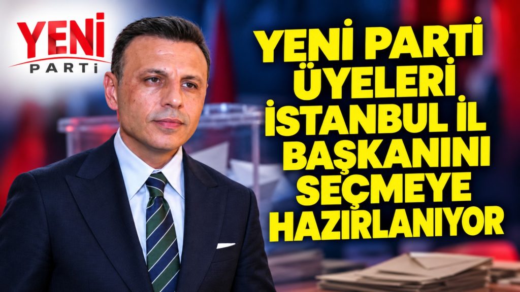 YENİ Parti üyeleri İstanbul il başkanını seçmeye hazırlanıyor